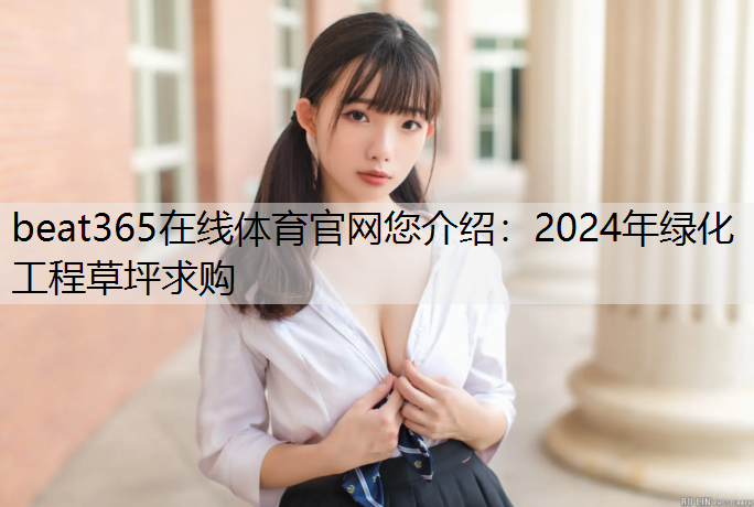 beat365在线体育官网您介绍：2024年绿化工程草坪求购