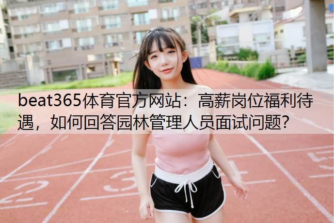 beat365体育官方网站：高薪岗位福利待遇，如何回答园林管理人员面试问题？